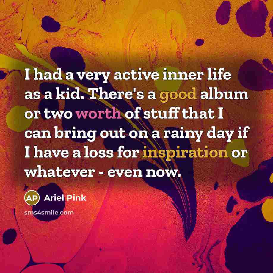 “I had a very active inner life as a kid. There's a good album or two worth of stuff that I can bring out on a rainy day if I have a loss for inspiration or whatever - even now.” quote by Ariel Pink