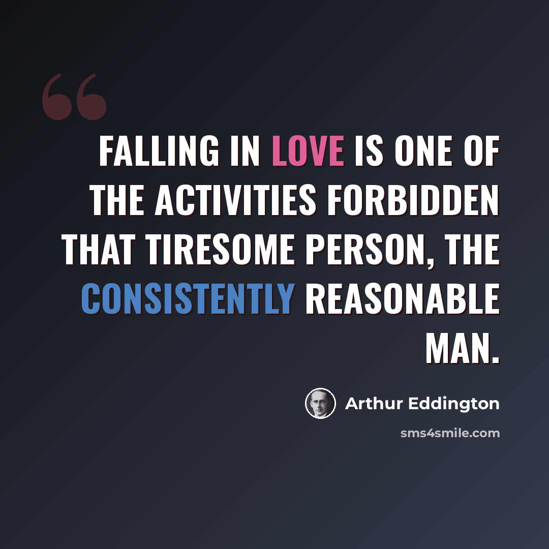 “Falling in love is one of the activities forbidden that tiresome person, the consistently reasonable man.” quote by Arthur Eddington