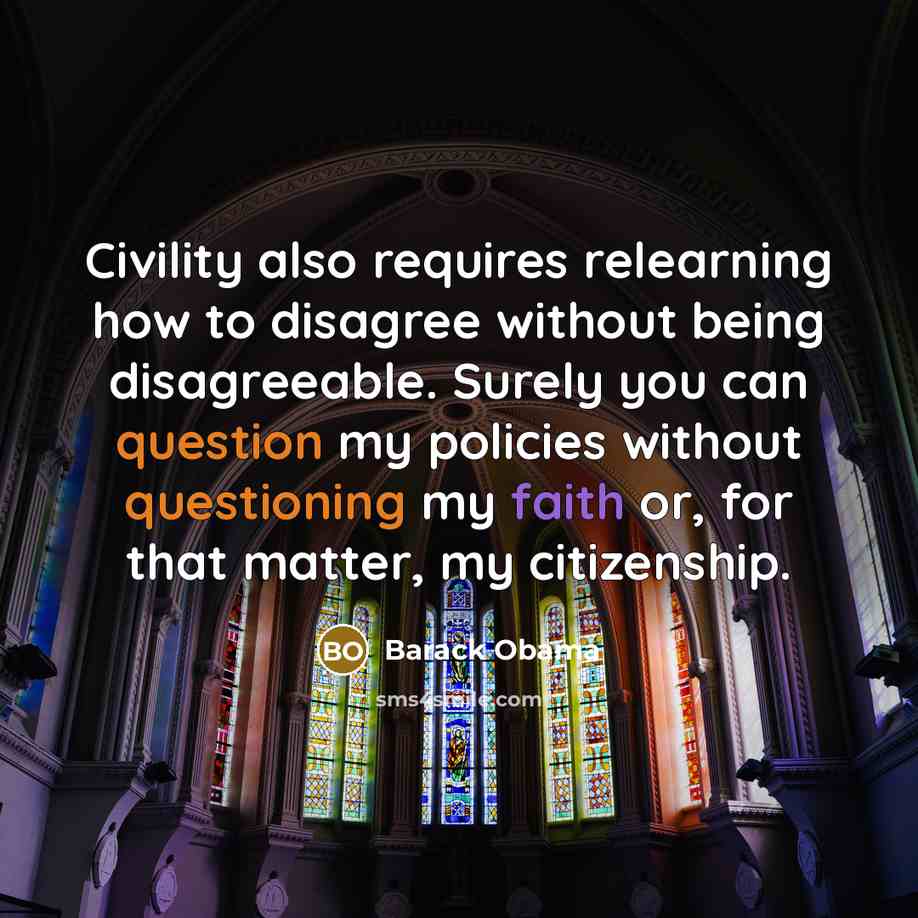 “Civility also requires relearning how to disagree without being disagreeable. Surely you can question my policies without questioning my faith or, for that matter, my citizenship.” quote by Barack Obama