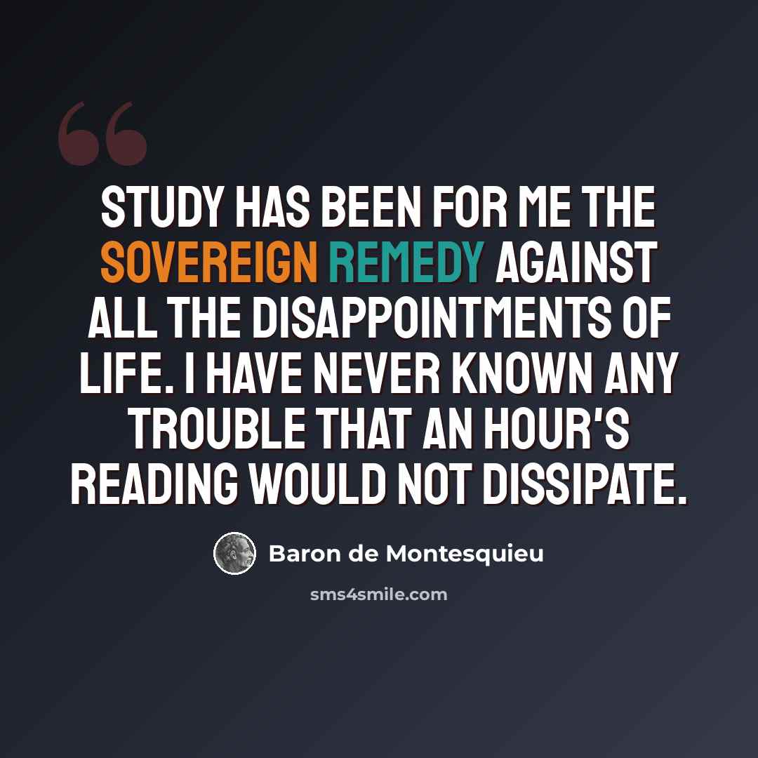 “Study has been for me the sovereign remedy against all the disappointments of life. I have never known any trouble that an hour's reading would not dissipate.” quote by Baron de Montesquieu
