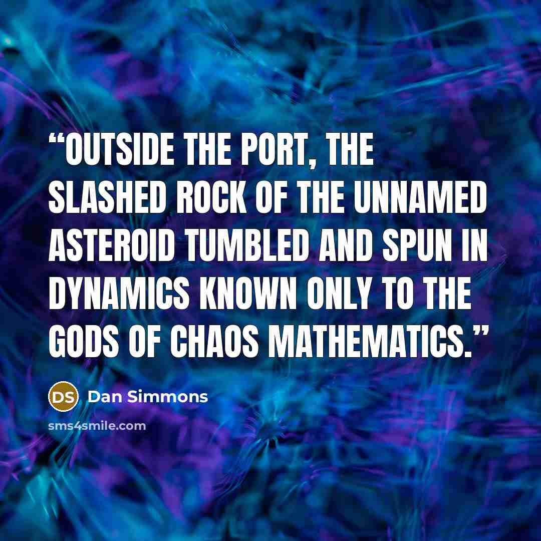 “Outside the port, the slashed rock of the unnamed asteroid tumbled and spun in dynamics known only to the gods of chaos mathematics.” quote by Dan Simmons