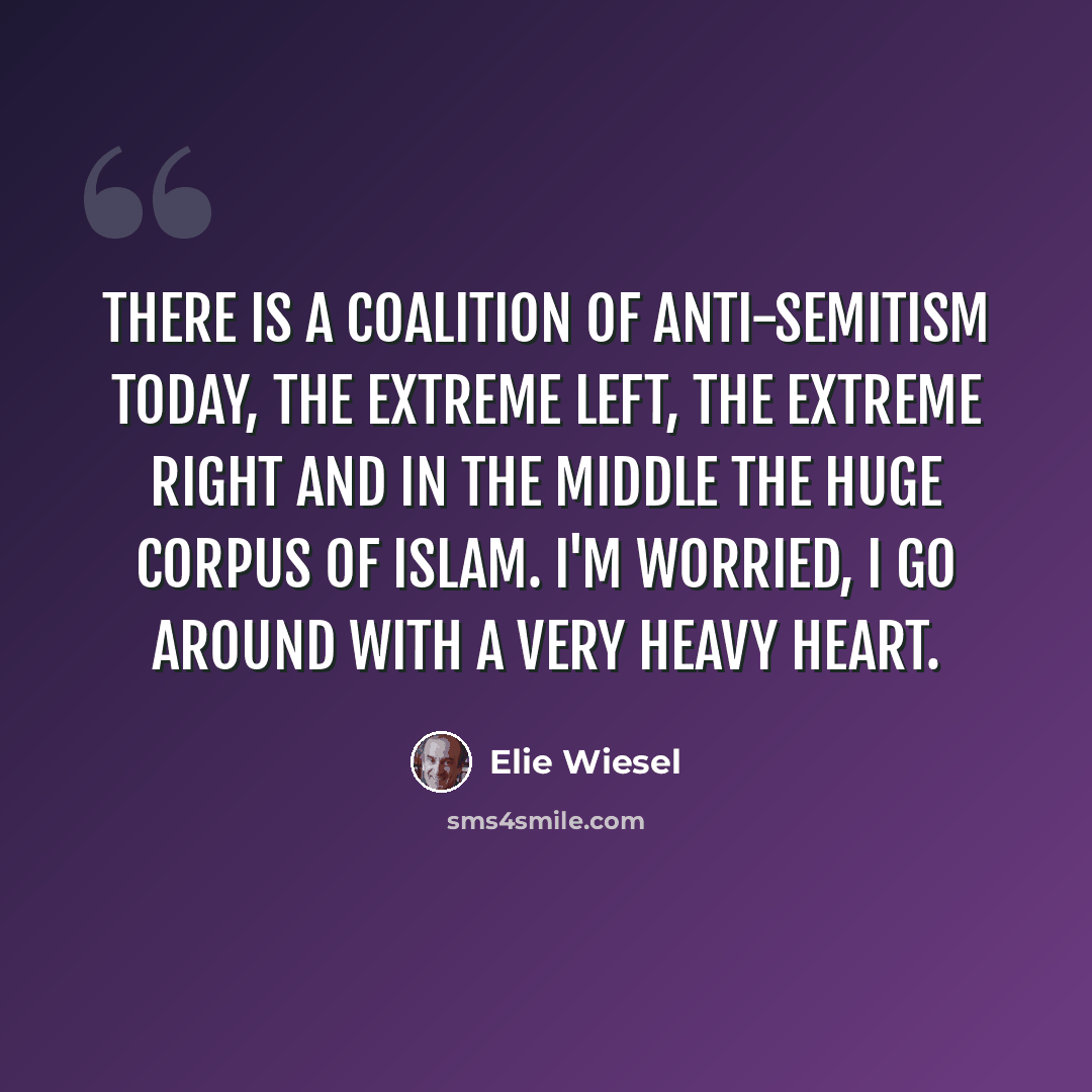 “There is a coalition of anti-Semitism today, the extreme left, the extreme right and in the middle the huge corpus of Islam. I'm worried, I go around with a very heavy heart.” quote by Elie Wiesel