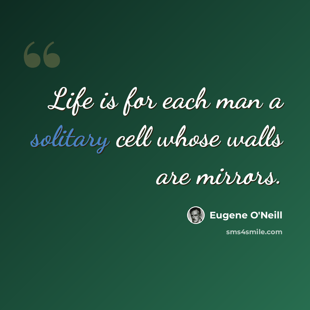 “Life is for each man a solitary cell whose walls are mirrors.” quote by Eugene O'Neill