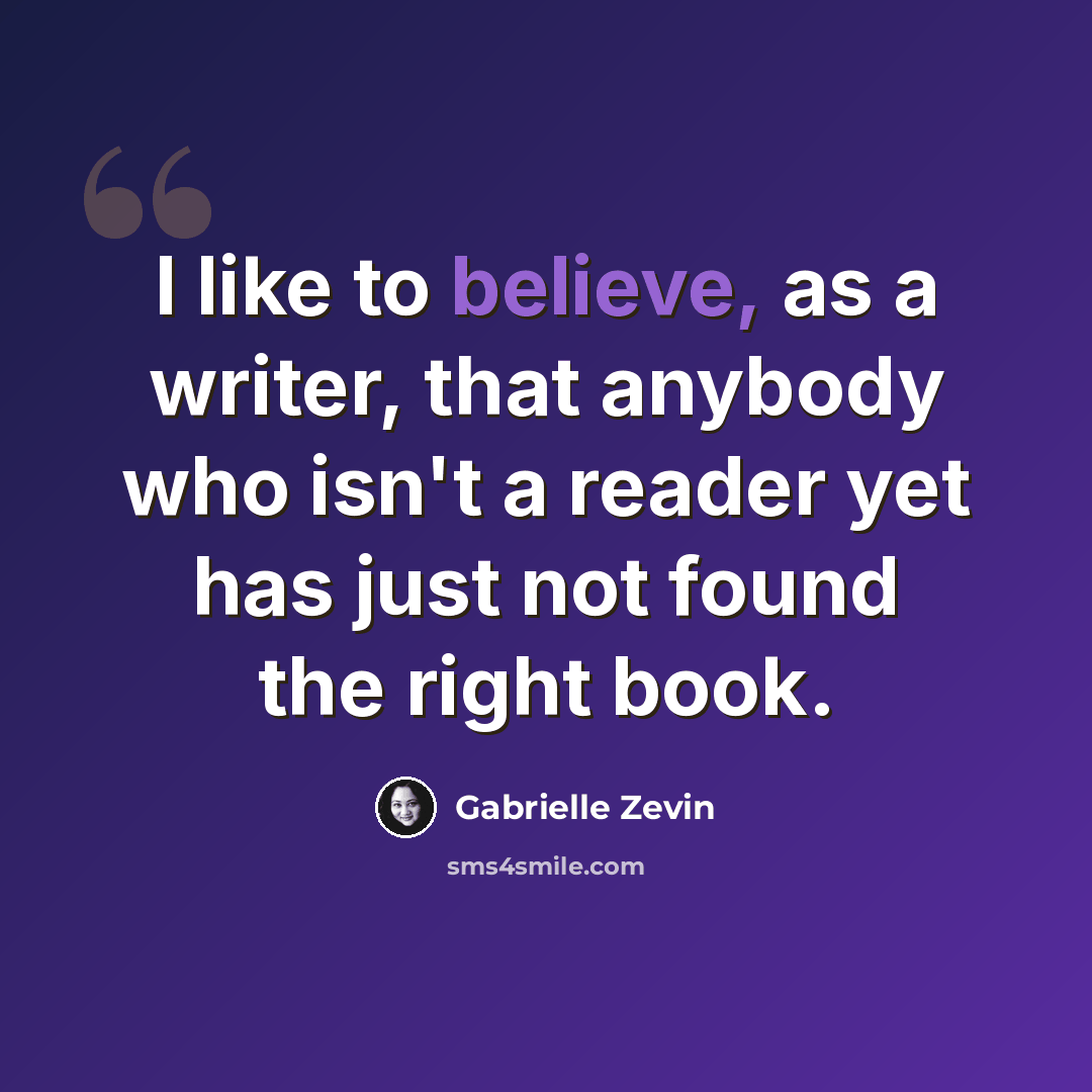 “I like to believe, as a writer, that anybody who isn't a reader yet has just not found the right book.” quote by Gabrielle Zevin