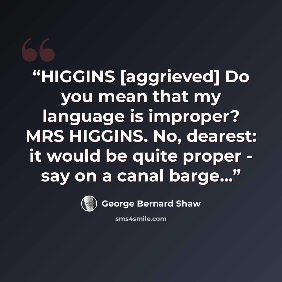 “HIGGINS [aggrieved] Do you mean that my language is improper? MRS HIGGINS. No, dearest: it would be quite proper - say on a canal barge...” quote by George Bernard Shaw