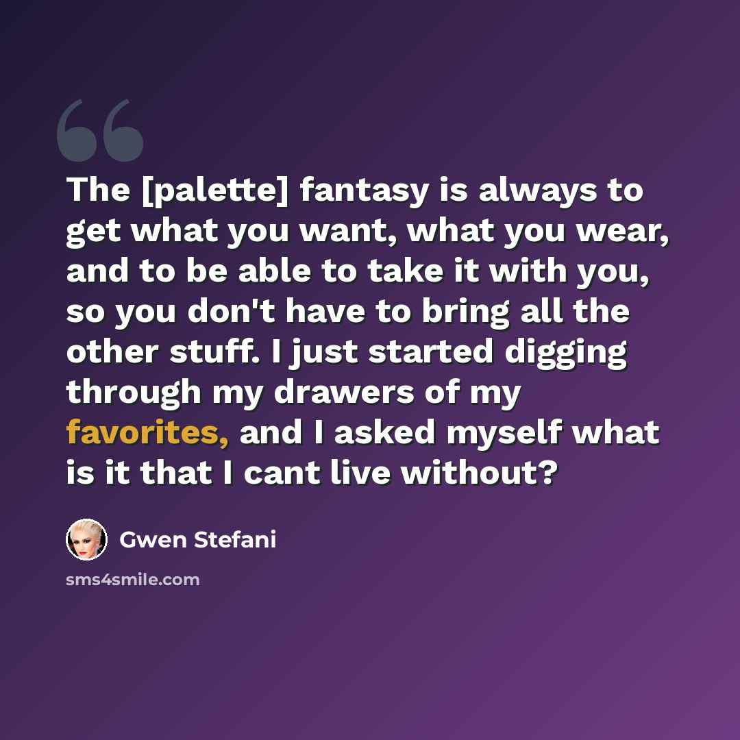 “The [palette] fantasy is always to get what you want, what you wear, and to be able to take it with you, so you don't have to bring all the other stuff. I just started digging through my drawers of my favorites, and I asked myself what is it that I cant live without?” quote by Gwen Stefani
