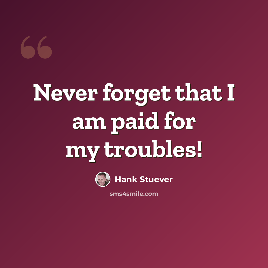 “Never forget that I am paid for my troubles!” quote by Hank Stuever