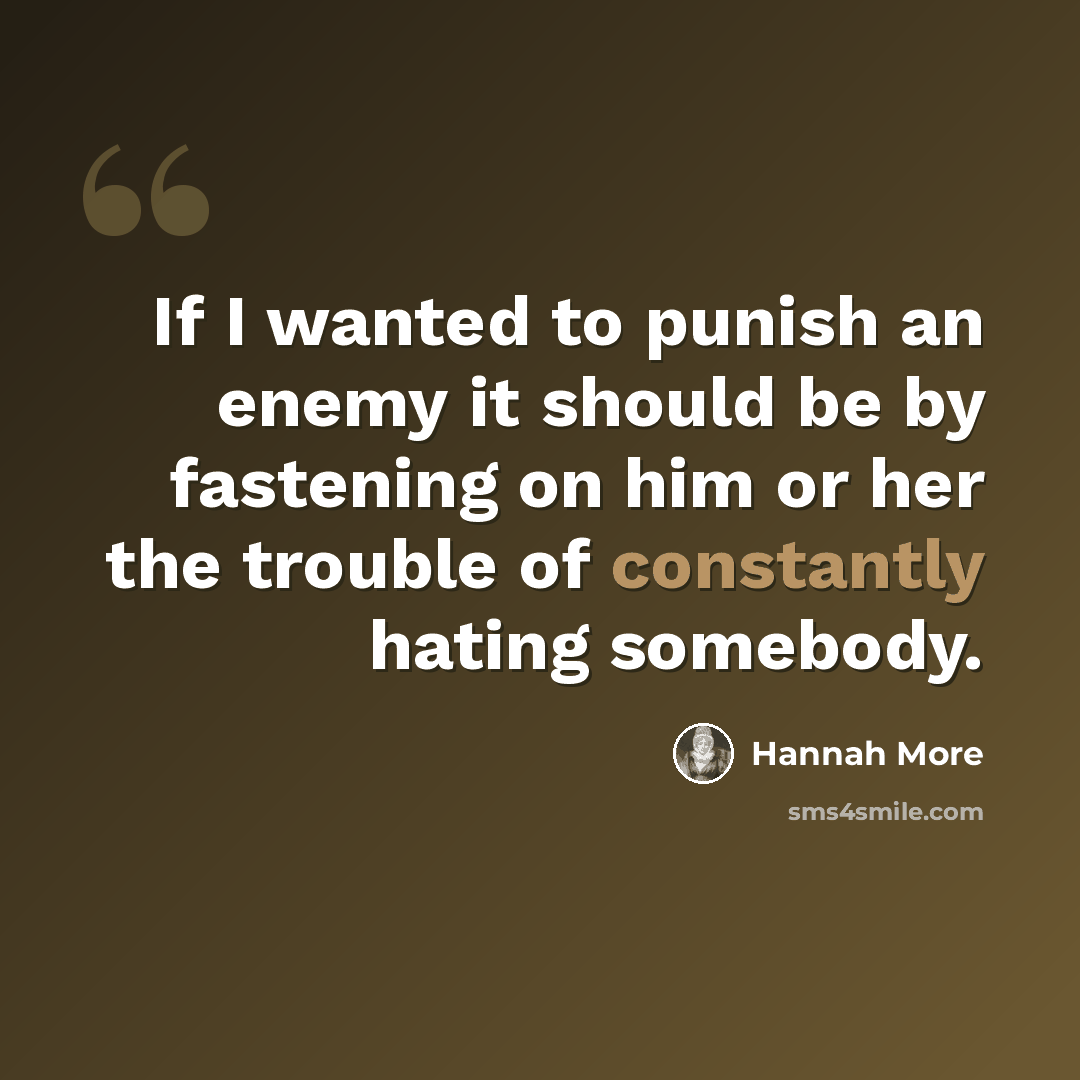 “If I wanted to punish an enemy it should be by fastening on him or her the trouble of constantly hating somebody.” quote by Hannah More