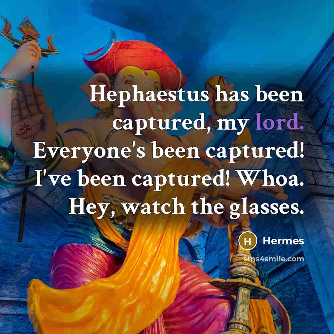 “Hephaestus has been captured, my lord. Everyone's been captured! I've been captured! Whoa. Hey, watch the glasses.” quote by Hermes
