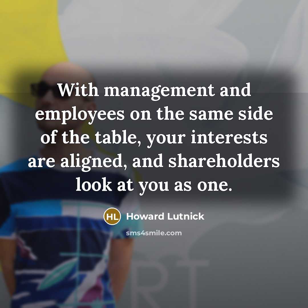 “With management and employees on the same side of the table, your interests are aligned, and shareholders look at you as one.” quote by Howard Lutnick