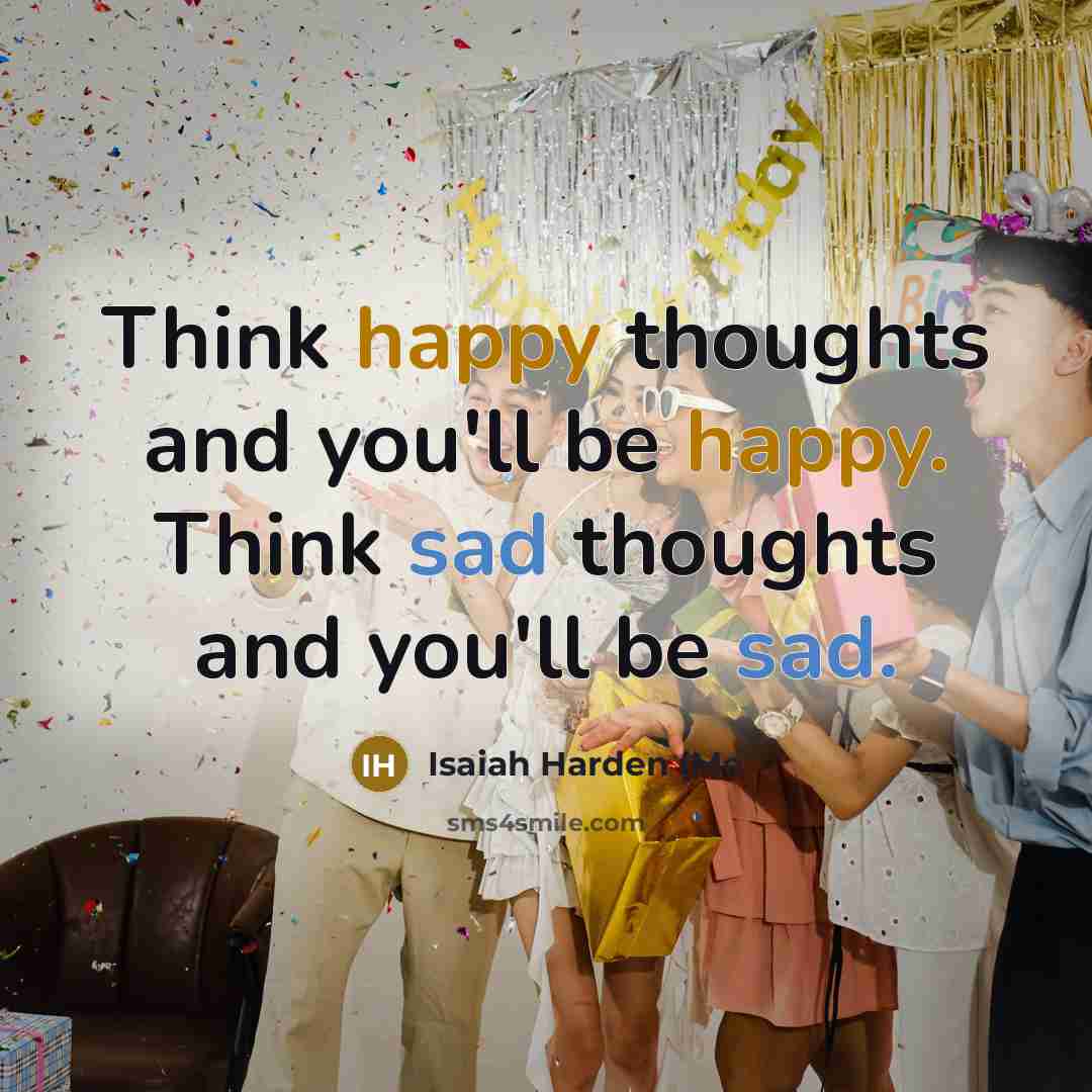 “Think happy thoughts and you'll be happy. Think sad thoughts and you'll be sad.” quote by Isaiah Harden (Me