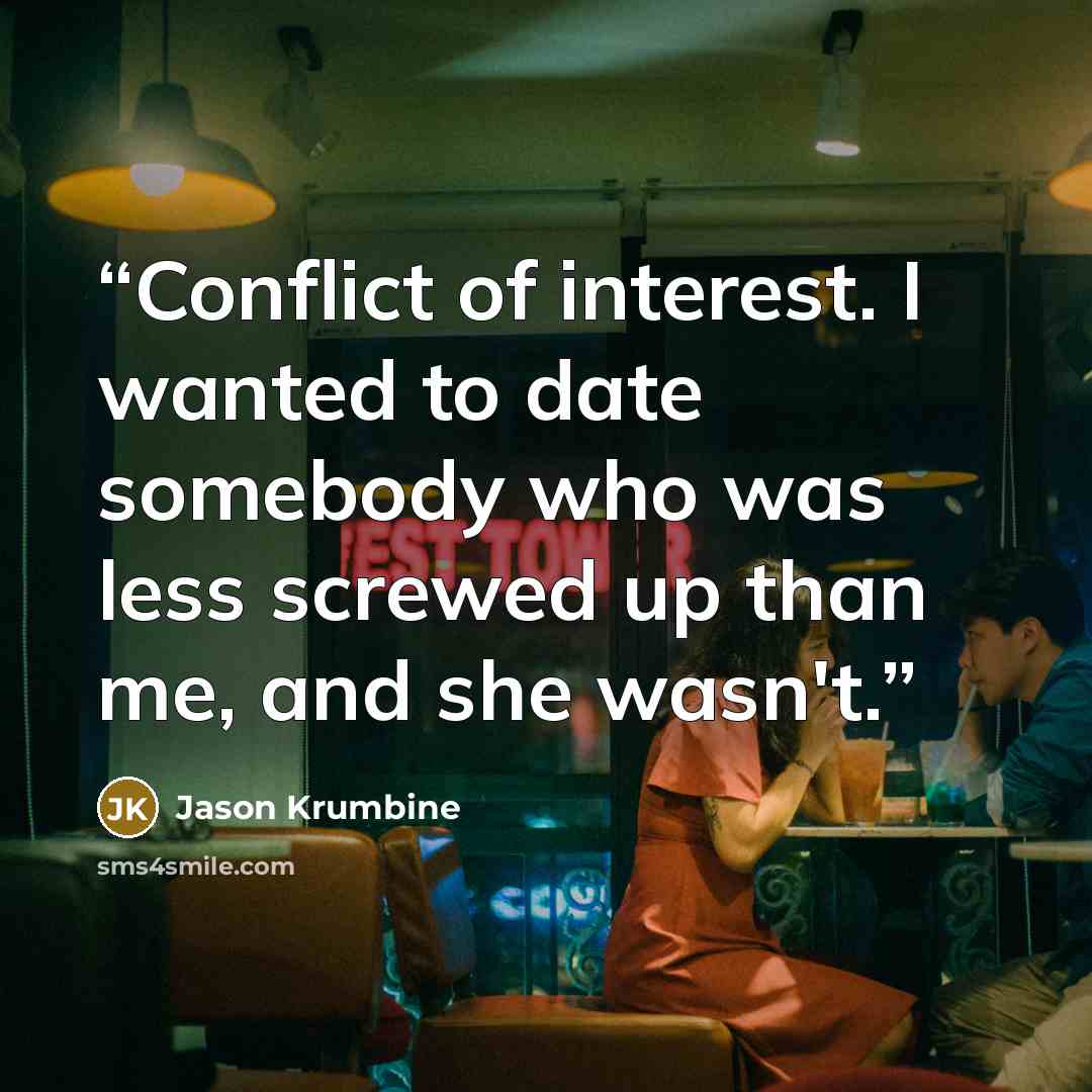“Conflict of interest. I wanted to date somebody who was less screwed up than me, and she wasn't.” quote by Jason Krumbine