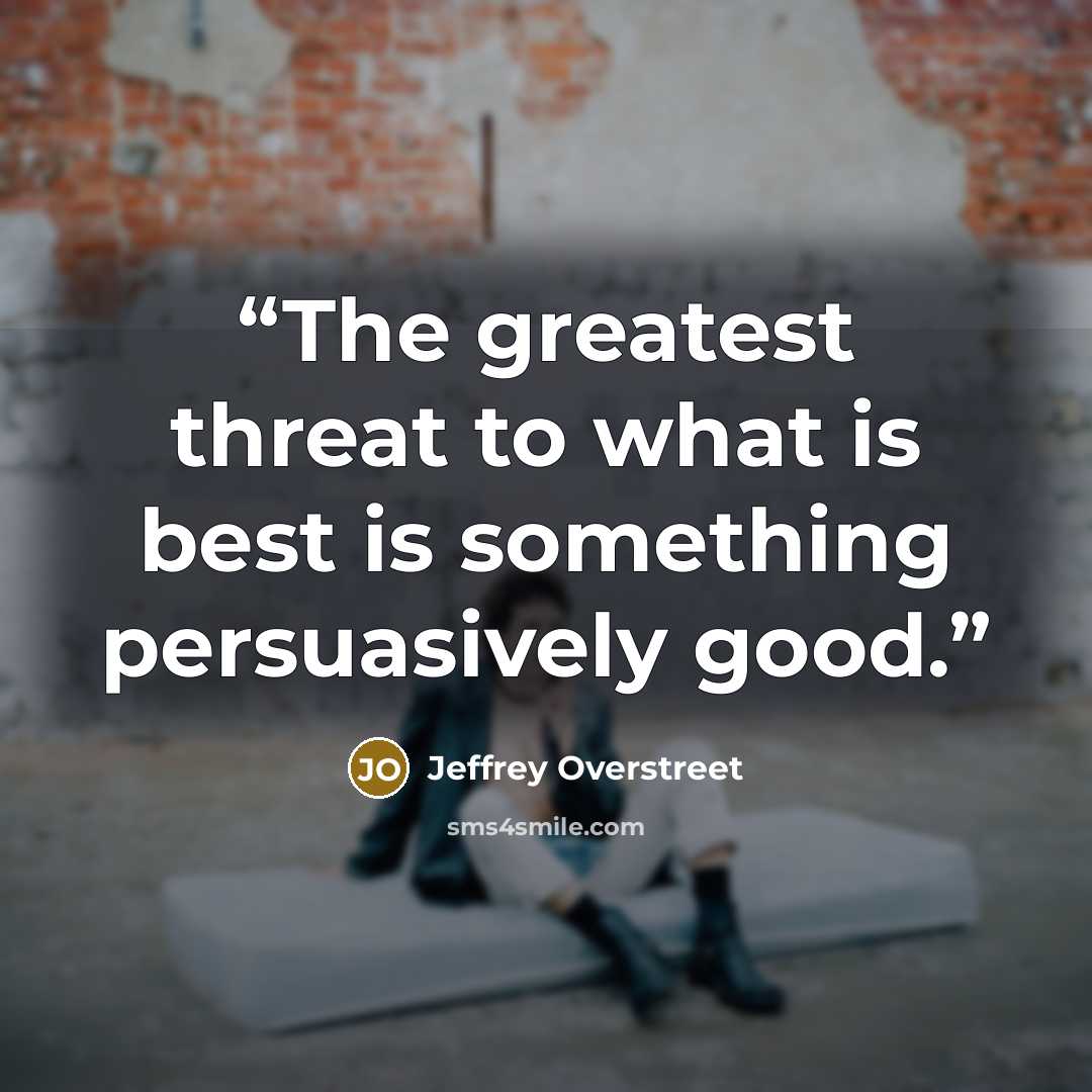 “The greatest threat to what is best is something persuasively good.” quote by Jeffrey Overstreet