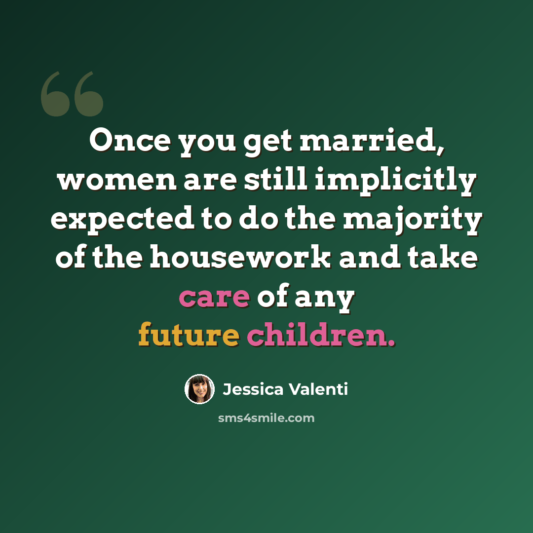 “Once you get married, women are still implicitly expected to do the majority of the housework and take care of any future children.” quote by Jessica Valenti