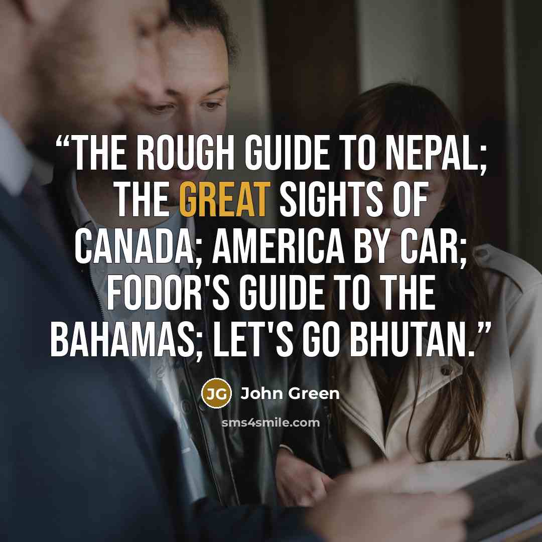 “The Rough Guide to Nepal; The Great Sights of Canada; America by Car; Fodor's Guide to the Bahamas; Let's go Bhutan.” quote by John Green