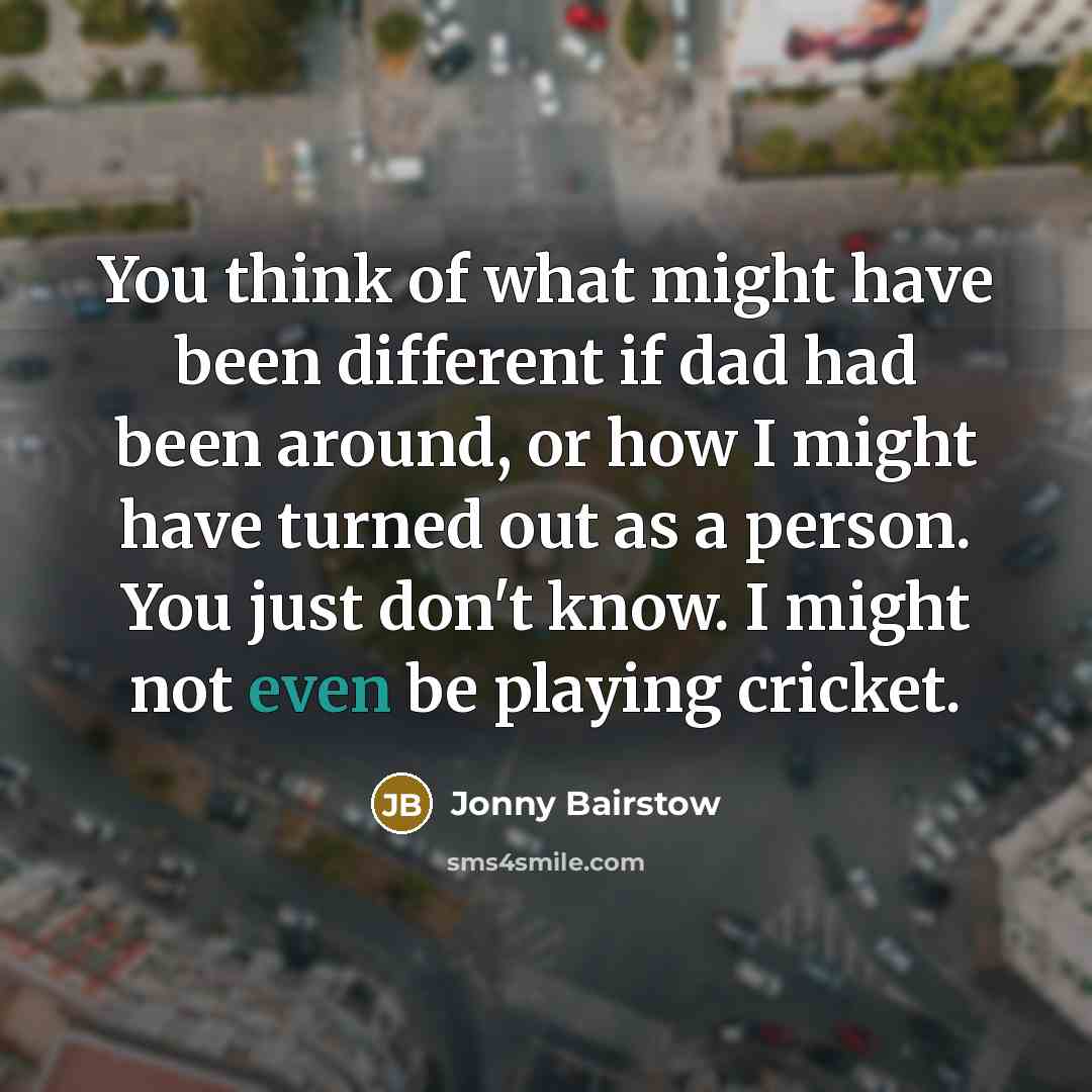 “You think of what might have been different if dad had been around, or how I might have turned out as a person. You just don't know. I might not even be playing cricket.” quote by Jonny Bairstow