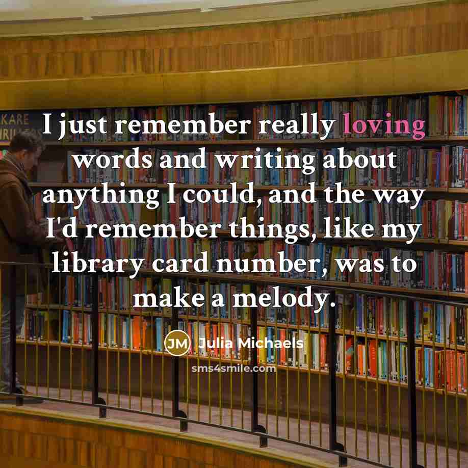 “I just remember really loving words and writing about anything I could, and the way I'd remember things, like my library card number, was to make a melody.” quote by Julia Michaels