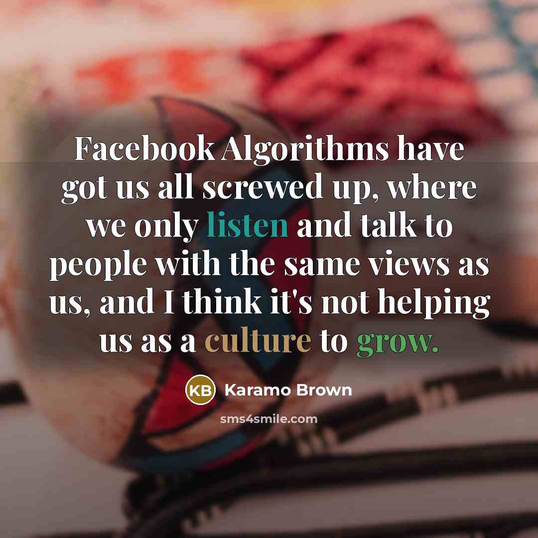 “Facebook Algorithms have got us all screwed up, where we only listen and talk to people with the same views as us, and I think it's not helping us as a culture to grow.” quote by Karamo Brown