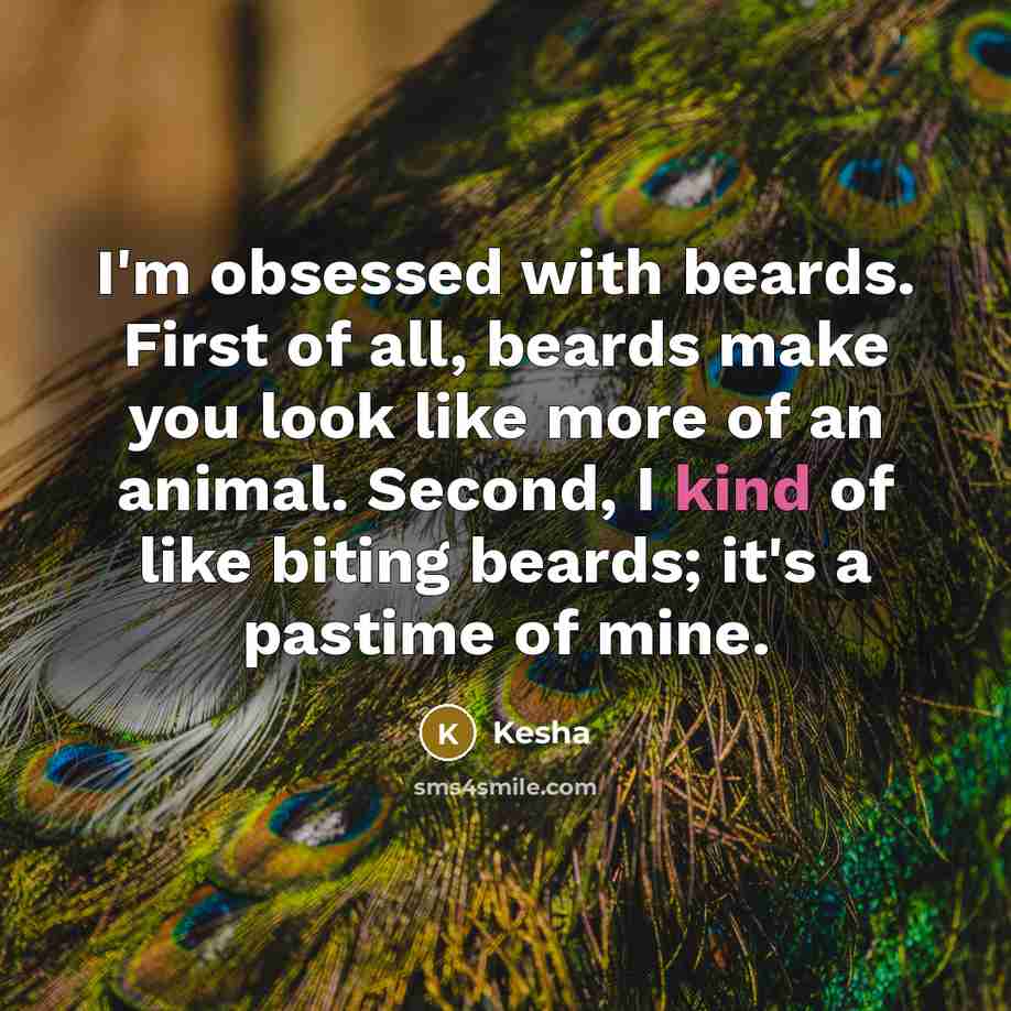 “I'm obsessed with beards. First of all, beards make you look like more of an animal. Second, I kind of like biting beards; it's a pastime of mine.” quote by Kesha
