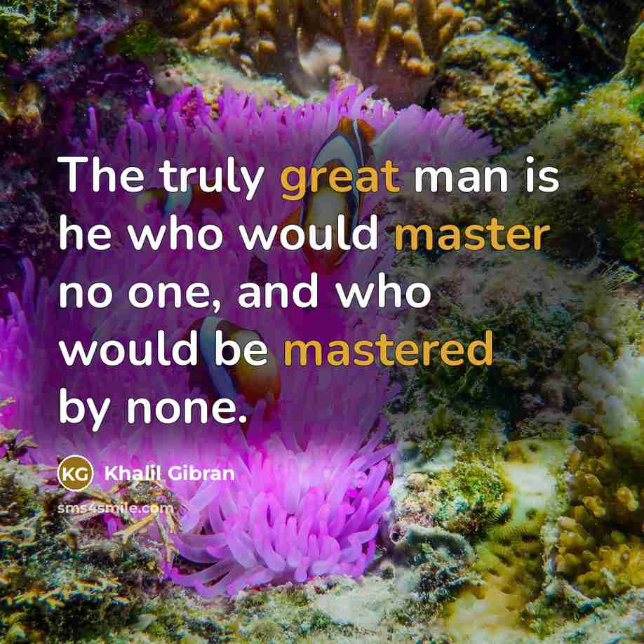 “The truly great man is he who would master no one, and who would be mastered by none.” quote by Khalil Gibran