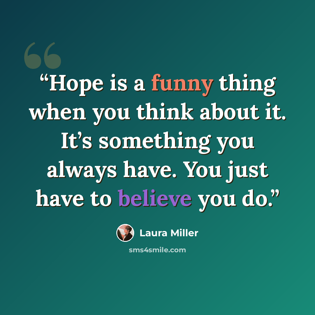 “Hope is a funny thing when you think about it. It’s something you always have. You just have to believe you do.” quote by Laura Miller