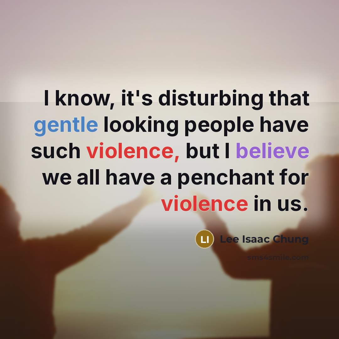 “I know, it's disturbing that gentle looking people have such violence, but I believe we all have a penchant for violence in us.” quote by Lee Isaac Chung