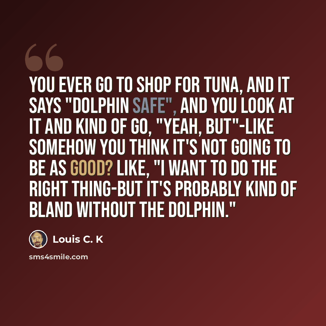 “You ever go to shop for tuna, and it says "dolphin safe", and you look at it and kind of go, "Yeah, but"-like somehow you think it's not going to be as good? Like, "I want to do the right thing-but it's probably kind of bland without the dolphin."” quote by Louis C. K