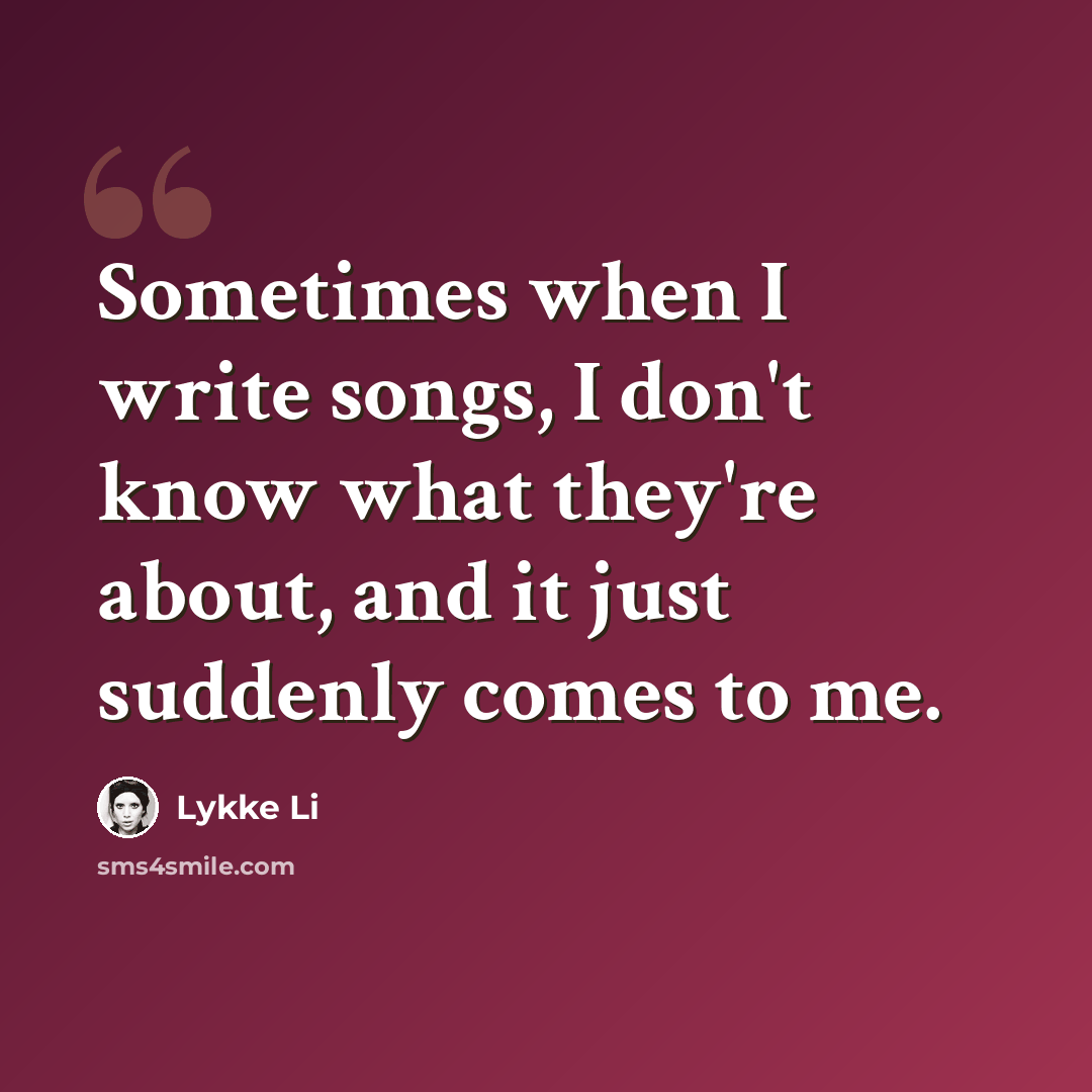 “Sometimes when I write songs, I don't know what they're about, and it just suddenly comes to me.” quote by Lykke Li