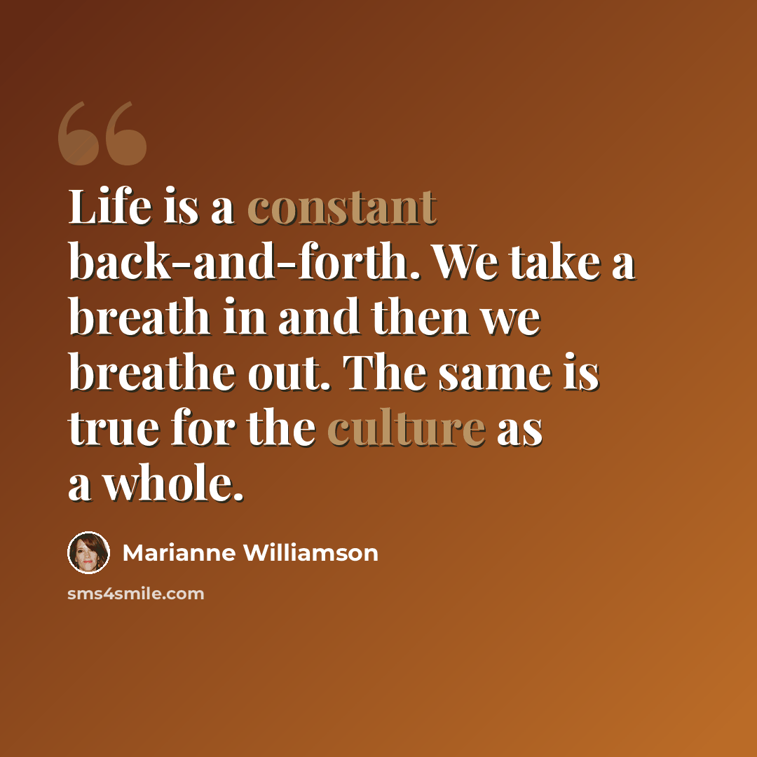 “Life is a constant back-and-forth. We take a breath in and then we breathe out. The same is true for the culture as a whole.” quote by Marianne Williamson