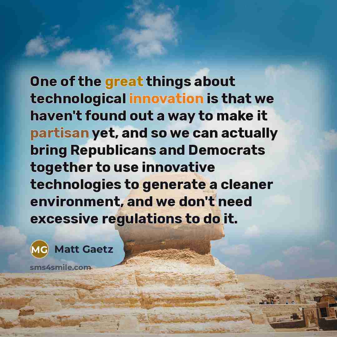 “One of the great things about technological innovation is that we haven't found out a way to make it partisan yet, and so we can actually bring Republicans and Democrats together to use innovative technologies to generate a cleaner environment, and we don't need excessive regulations to do it.” quote by Matt Gaetz