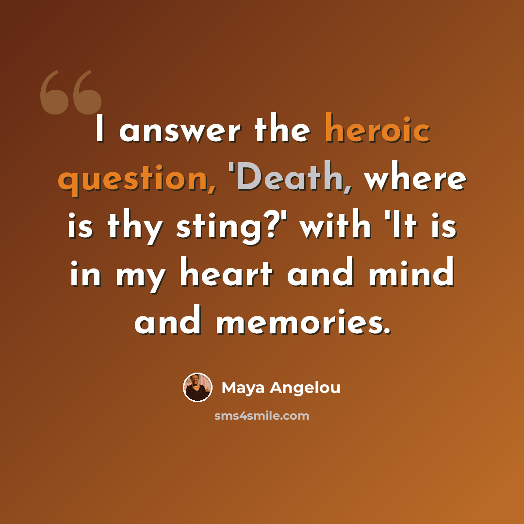 “I answer the heroic question, 'Death, where is thy sting?' with 'It is in my heart and mind and memories.” quote by Maya Angelou