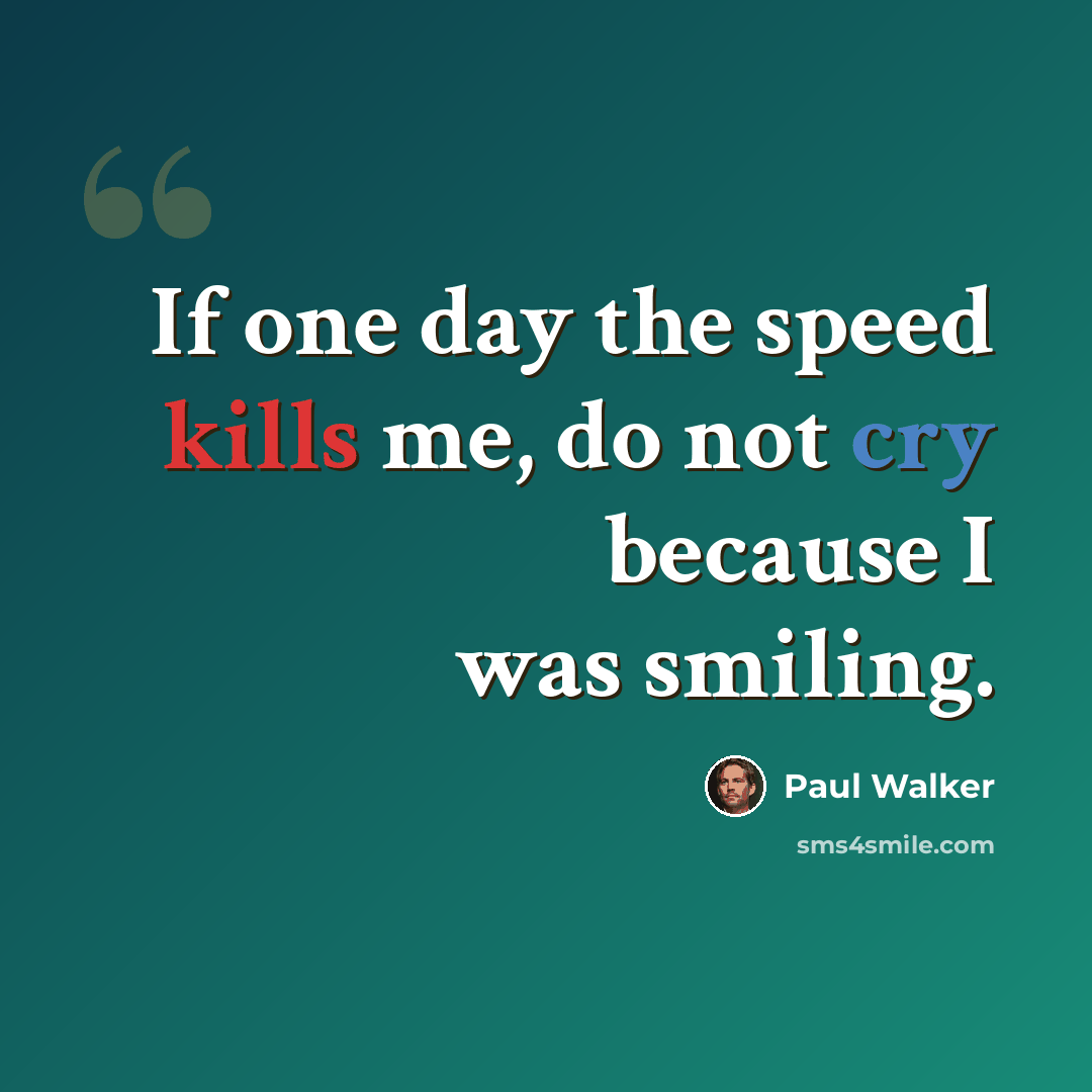 “If one day the speed kills me, do not cry because I was smiling.” quote by Paul Walker