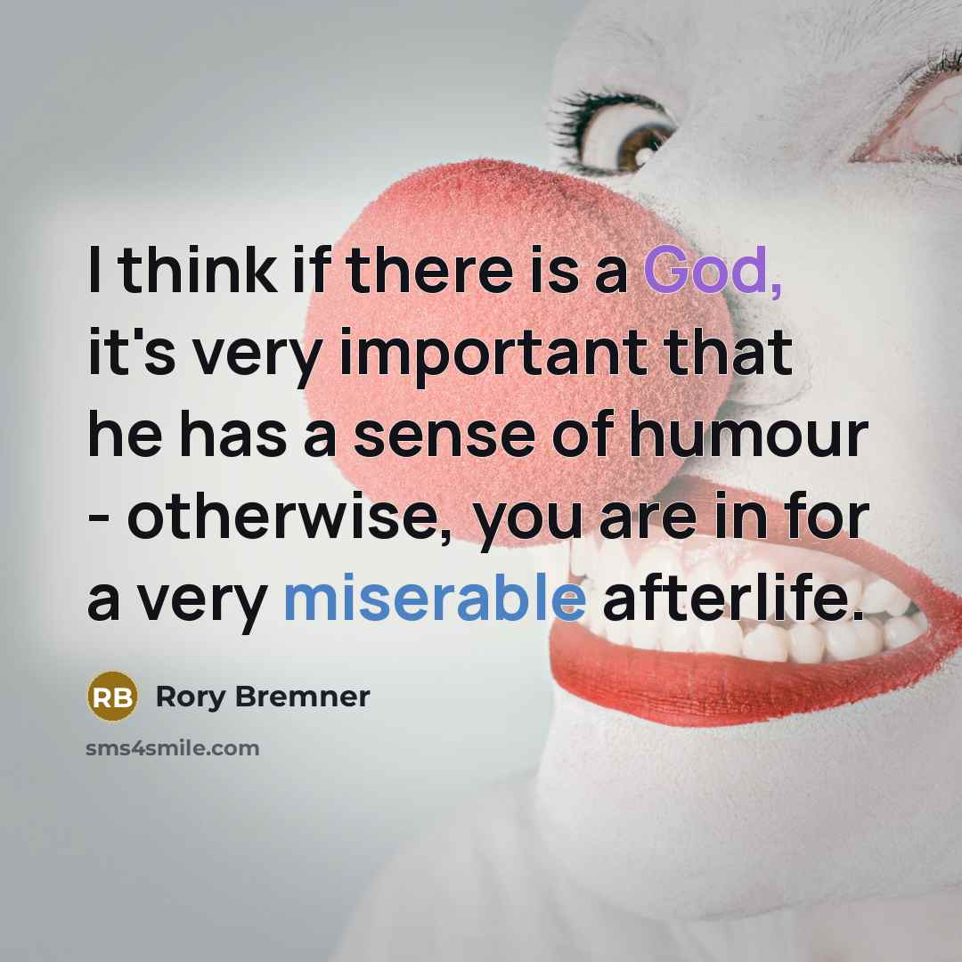 “I think if there is a God, it's very important that he has a sense of humour - otherwise, you are in for a very miserable afterlife.” quote by Rory Bremner