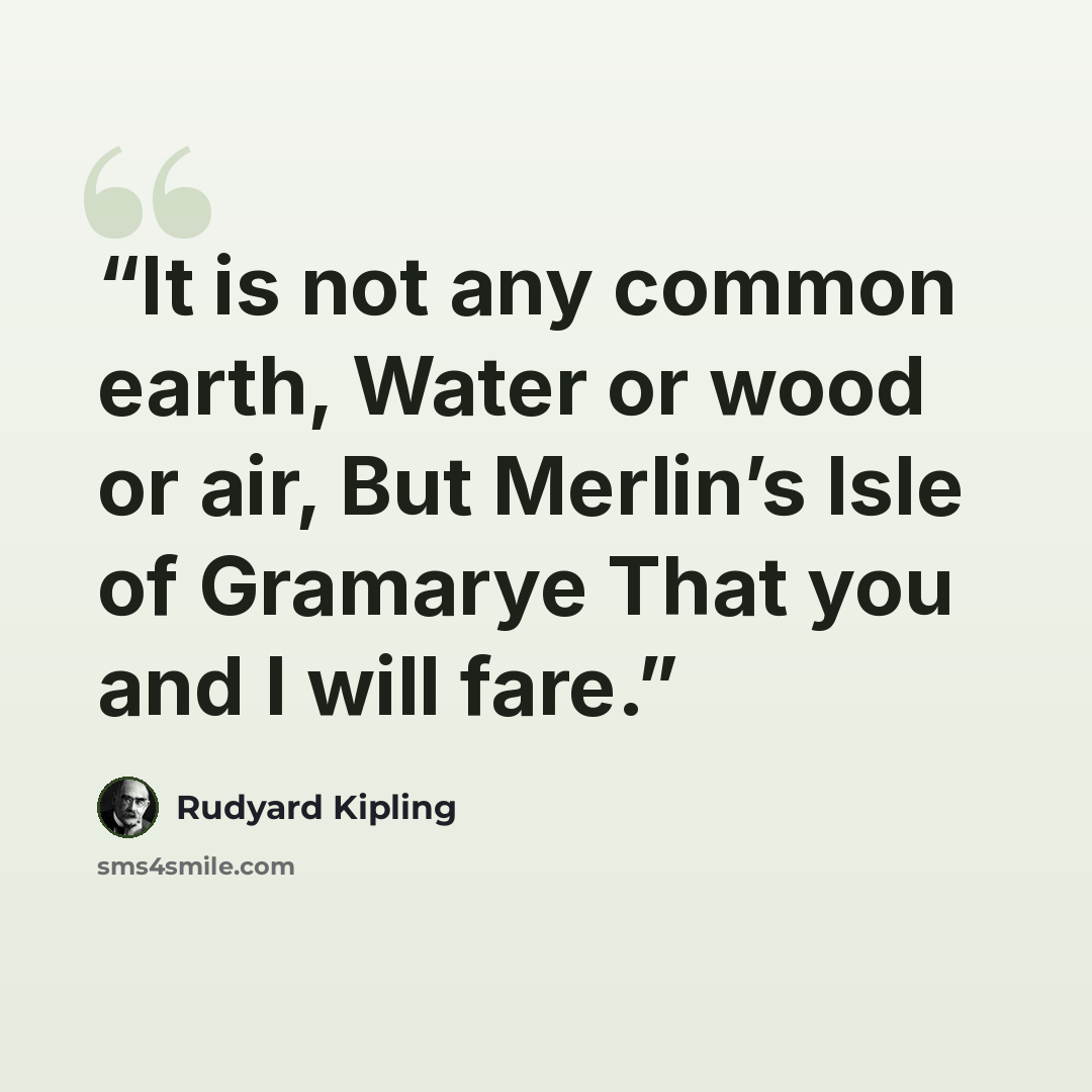 “It is not any common earth, Water or wood or air, But Merlin’s Isle of Gramarye That you and I will fare.” quote by Rudyard Kipling