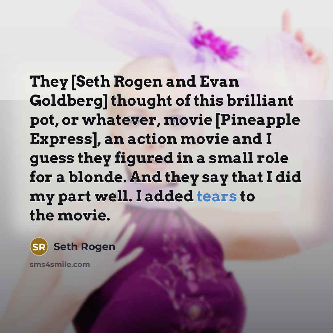 “They [Seth Rogen and Evan Goldberg] thought of this brilliant pot, or whatever, movie [Pineapple Express], an action movie and I guess they figured in a small role for a blonde. And they say that I did my part well. I added tears to the movie.” quote by Seth Rogen