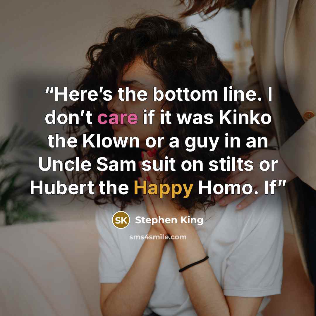 “Here’s the bottom line. I don’t care if it was Kinko the Klown or a guy in an Uncle Sam suit on stilts or Hubert the Happy Homo. If” quote by Stephen King