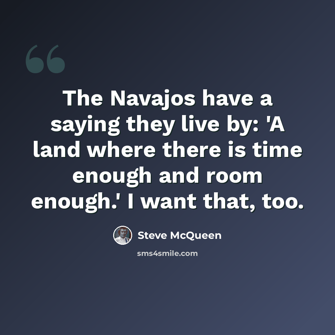 “The Navajos have a saying they live by: 'A land where there is time enough and room enough.' I want that, too.” quote by Steve McQueen