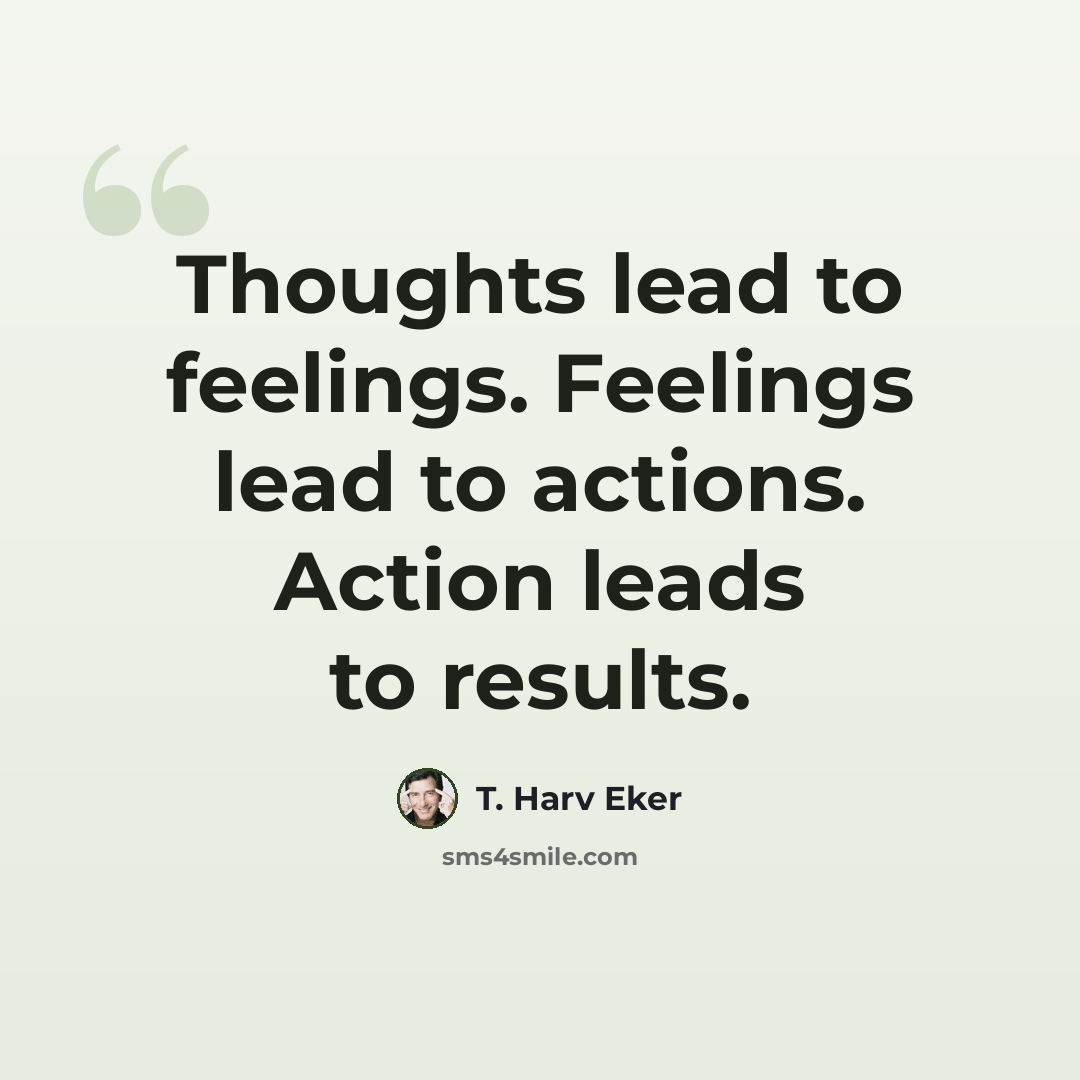 “Thoughts lead to feelings. Feelings lead to actions. Action leads to results.” quote by T. Harv Eker