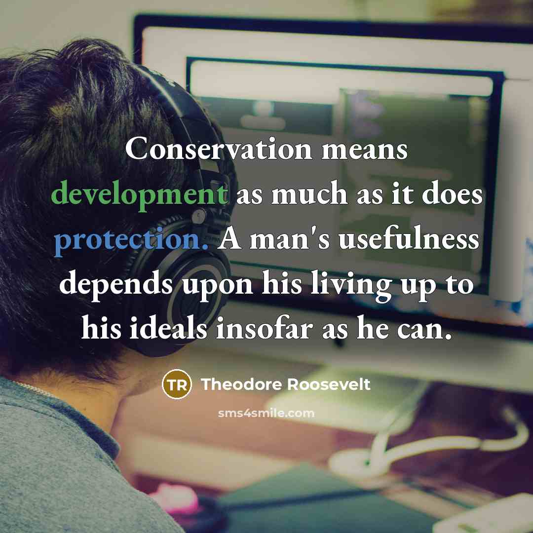 “Conservation means development as much as it does protection. A man's usefulness depends upon his living up to his ideals insofar as he can.” quote by Theodore Roosevelt