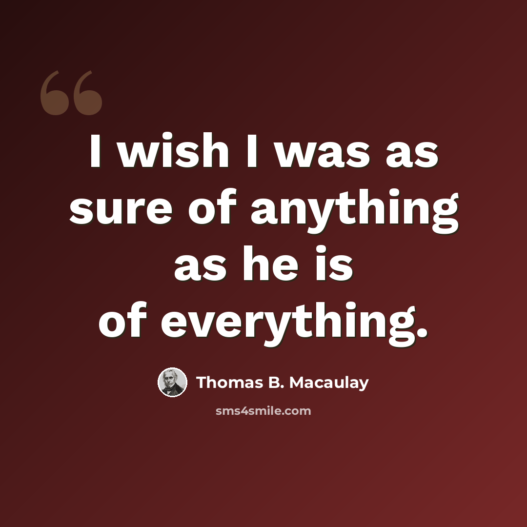 “I wish I was as sure of anything as he is of everything.” quote by Thomas B. Macaulay