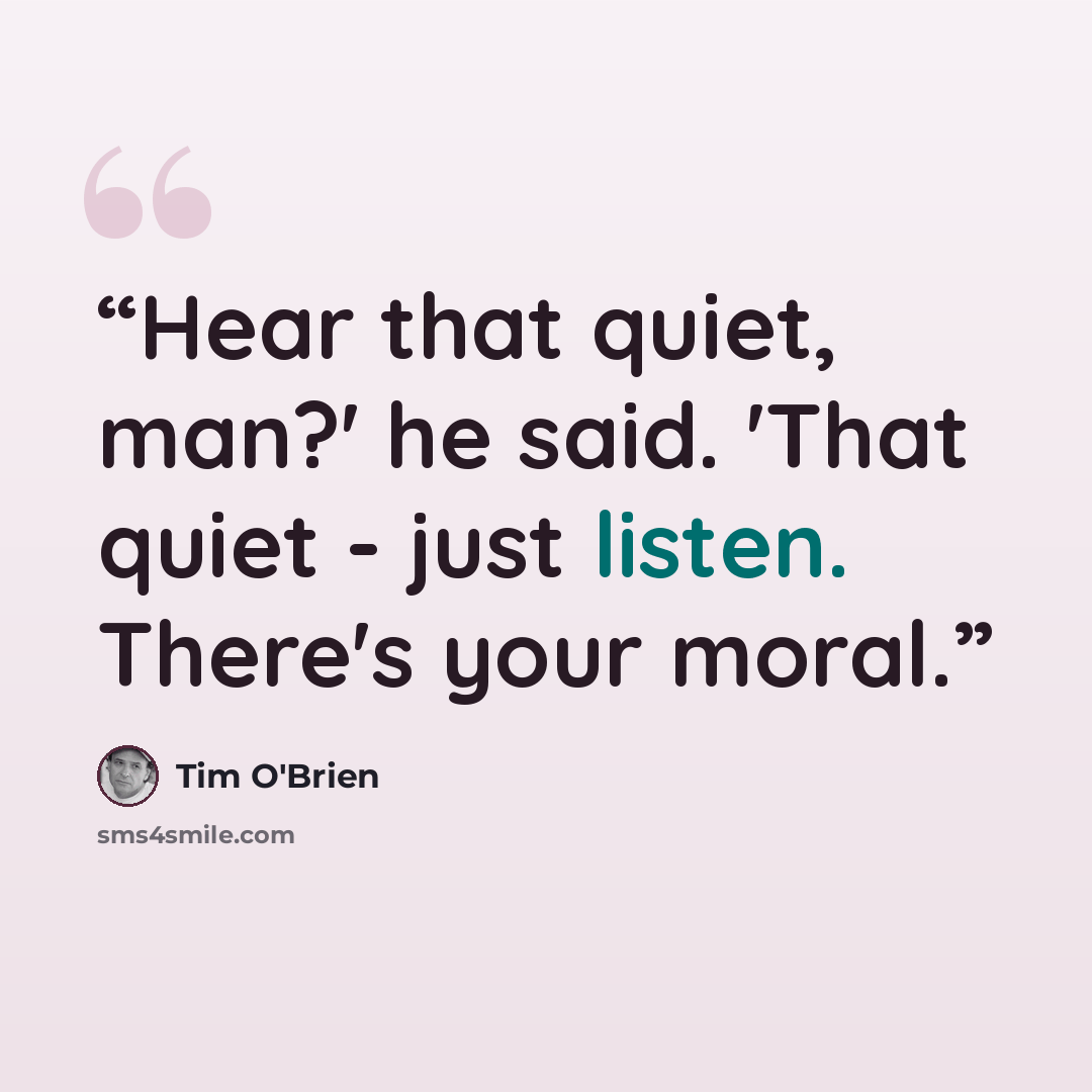 “Hear that quiet, man?' he said. 'That quiet - just listen. There's your moral.” quote by Tim O'Brien