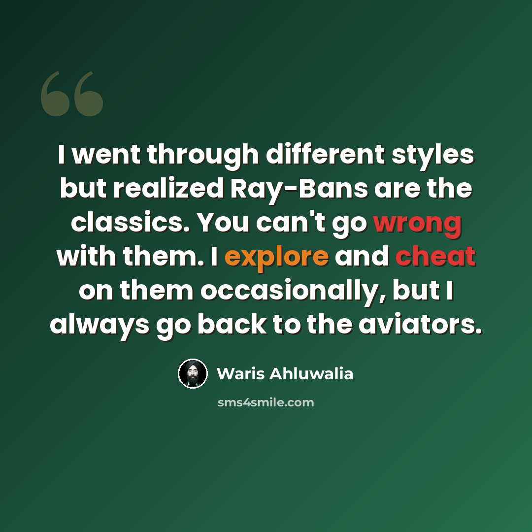 “I went through different styles but realized Ray-Bans are the classics. You can't go wrong with them. I explore and cheat on them occasionally, but I always go back to the aviators.” quote by Waris Ahluwalia