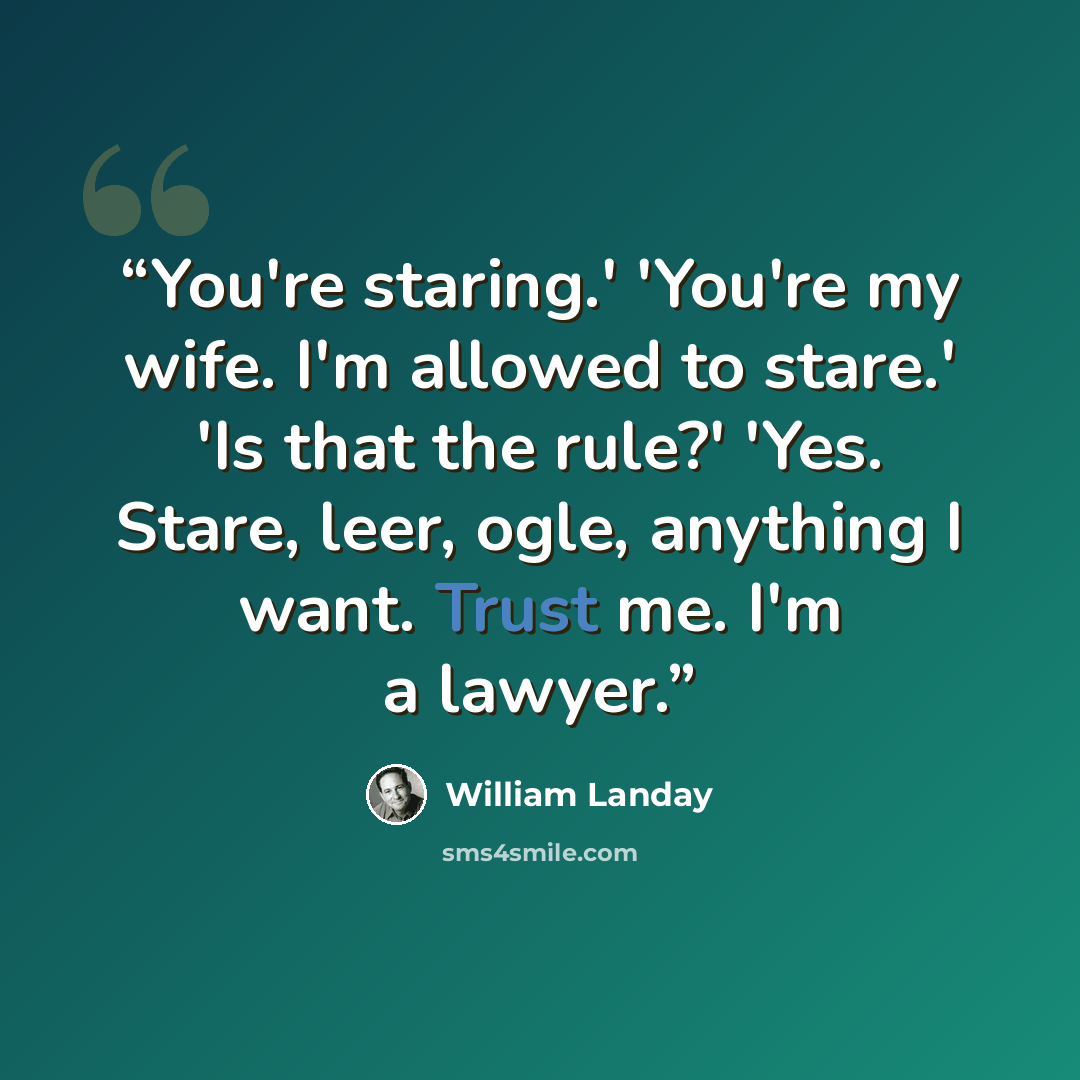 “You're staring.' 'You're my wife. I'm allowed to stare.' 'Is that the rule?' 'Yes. Stare, leer, ogle, anything I want. Trust me. I'm a lawyer.” quote by William Landay