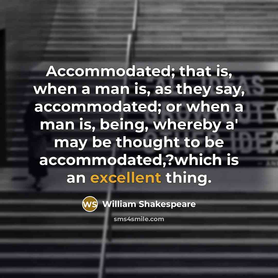 “Accommodated; that is, when a man is, as they say, accommodated; or when a man is, being, whereby a' may be thought to be accommodated,?which is an excellent thing.” quote by William Shakespeare