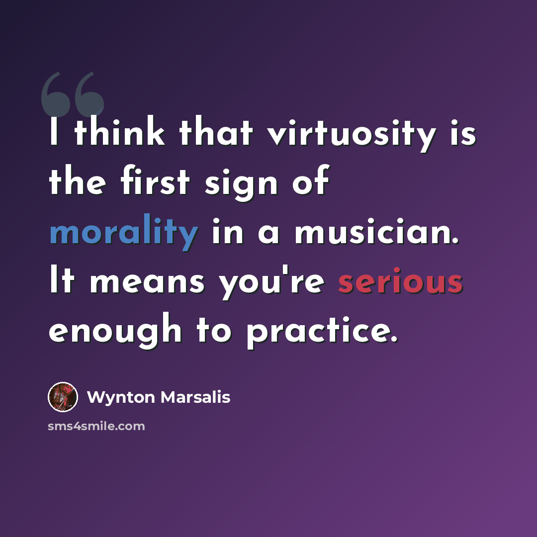 “I think that virtuosity is the first sign of morality in a musician. It means you're serious enough to practice.” quote by Wynton Marsalis