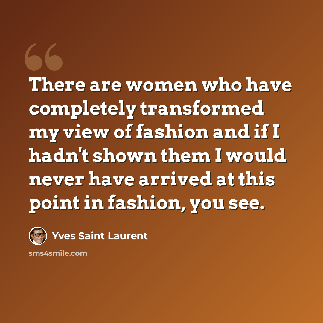 “There are women who have completely transformed my view of fashion and if I hadn't shown them I would never have arrived at this point in fashion, you see.” quote by Yves Saint Laurent