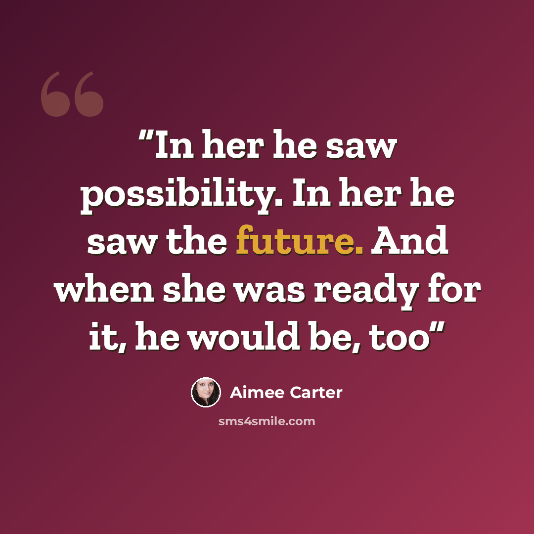 “In her he saw possibility. In her he saw the future. And when she was ready for it, he would be, too” quote by Aimee Carter