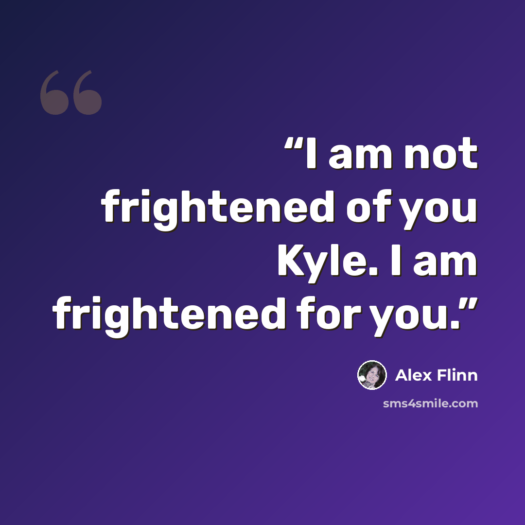 “I am not frightened of you Kyle. I am frightened for you.” quote by Alex Flinn