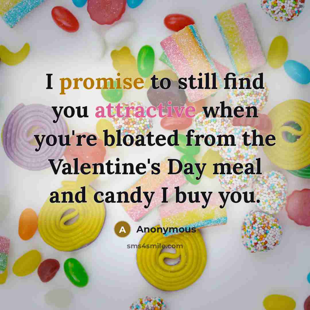 “I promise to still find you attractive when you're bloated from the Valentine's Day meal and candy I buy you.” quote by Anonymous
