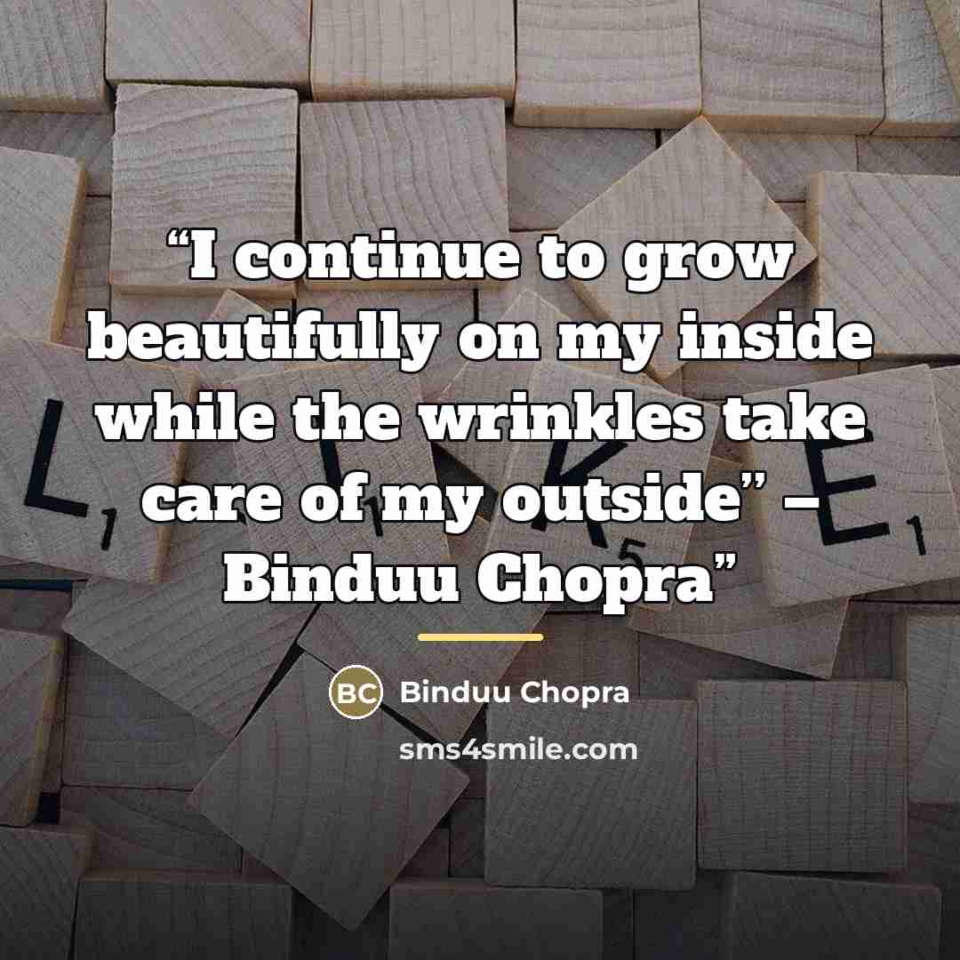 “I continue to grow beautifully on my inside while the wrinkles take care of my outside’’ – Binduu Chopra” quote by Binduu Chopra